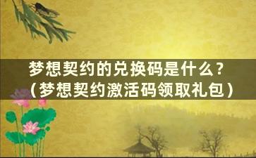 梦想契约的兑换码是什么？ （梦想契约激活码领取礼包）